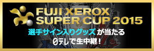 FUJI XEROX SUPER CUP 2015 選手サイン入りグッズが当たる　日テレで生中継！