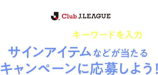 Ｊリーグ公式アプリ「Club J.League」会場に表示されるキーワードを入力してサインアイテムなどが当たるキャンペーンに応募しよう！