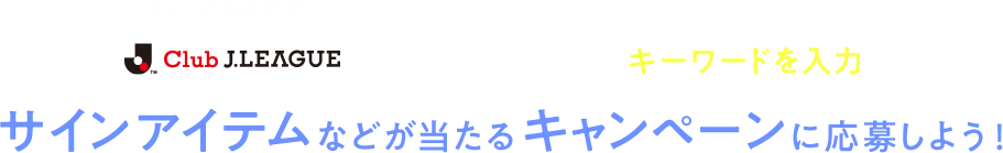 Ｊリーグ公式アプリ「Club J.League」会場に表示されるキーワードを入力してサインアイテムなどが当たるキャンペーンに応募しよう！