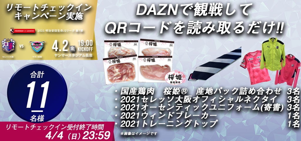 リモートチェックインキャンペーン実施 C大阪vsサガン鳥栖 4.2(金)ヤンメースタジアム長居19:00KICKOFF DAZNで感染してQRコードを読み取るだけ!! ・国産鶏肉桜姫®️山地パック詰め合わせ1名 2021C大阪オフィシャルネクタイ3名 2021オーセンティックユニフォーム(寄書)3名 2021ウィンドブレーカー1名 2021トレーニングトップ1名 合計8名様 リモートチェックイン受付終了時間4/4(日)23:59