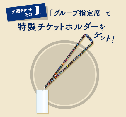 企画チケット その1「グループ指定席」で特製チケットホルダーをゲット！