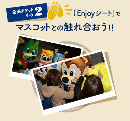 企画チケット その2「Enjoyシート」で マスコットと触れ合おう！