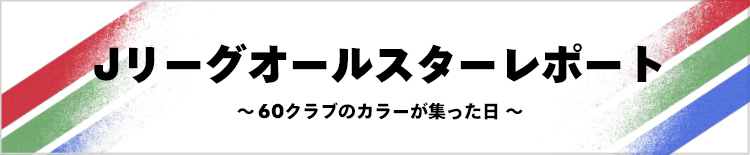 Ｊリーグオールスターレポート～60クラブのカラーが集った日～