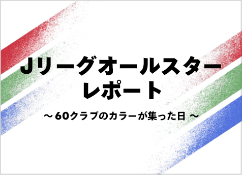 Ｊリーグオールスターレポート～60クラブのカラーが集った日～