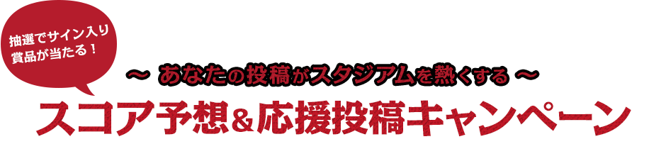 スコア予想＆応援投稿キャンペーン～あなたの投稿がスタジアムを熱くする～