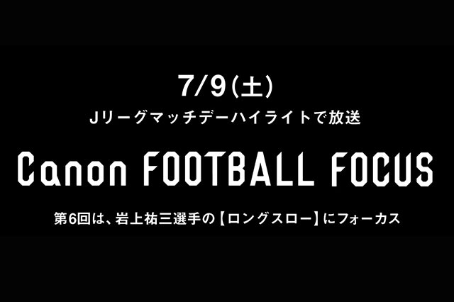 「Canon FOOTBALL FOCUS」岩上 祐三（大宮）篇 7/9(土)のＪリーグマッチデーハイライト内で放送！【スカパー！】
