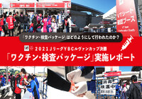 「ワクチン・検査パッケージ」はどのようにして行われたのか？２０２１JリーグYBCルヴァンカップ決勝「ワクチン・検査パッケージ」実施レポート