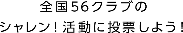 全国56クラブのすてきなシャレン！活動に投票しよう！
