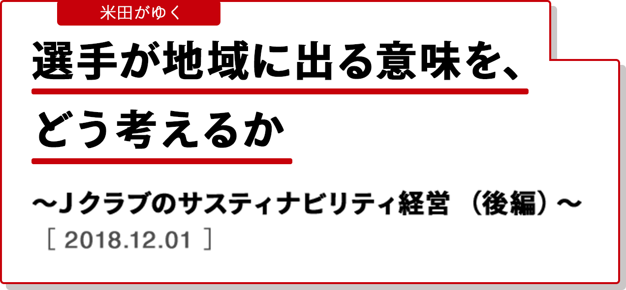米田がゆく 選手が地域に出る意味を、どう考えるか〜Ｊクラブのサスティナビリティ経営（後編）〜 ［2018.12.01］