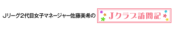 Ｊリーグ女子マネージャー佐藤 美希のスタジアム訪問記