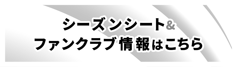シーズンシート&ファンクラブ情報はこちら