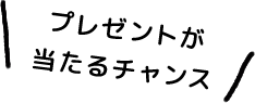 プレゼントが当たるチャンス！