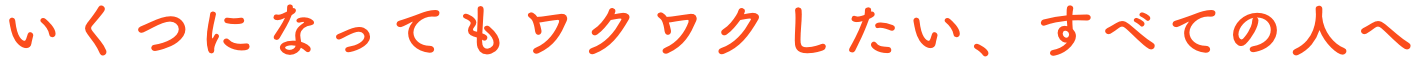 いくつになってもワクワクしたい、すべての人へ