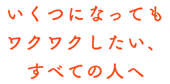 いくつになってもワクワクしたい、すべての人へ