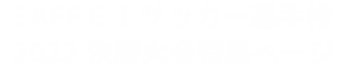 EAFF E-1 サッカー選手権 2022 決勝大会特集ページ