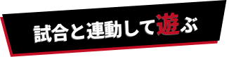 試合と連動して遊ぶ