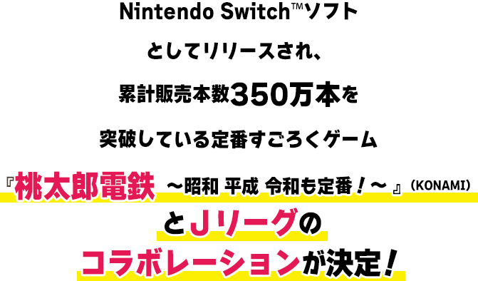 Nintendo Switch™ソフトとしてリリースされ、累計販売本数350万本を突破している定番すごろくゲーム『桃太郎電鉄 ～昭和 平成 令和も定番！～ 』（KONAMI）とＪリーグのコラボレーションが決定！