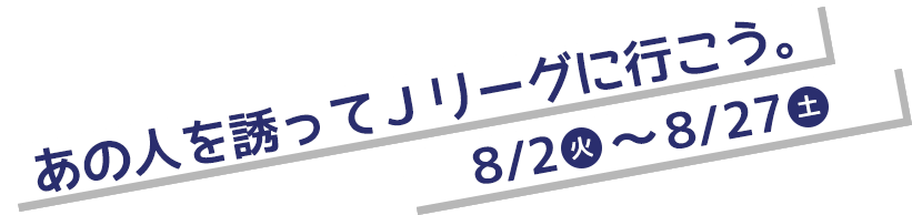 あの人を誘ってJリーグに行こう。8/6土〜8/28日