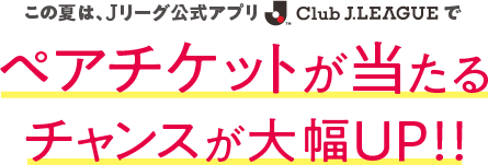 この夏、Ｊリーグ公式アプリClubJ.LEAGUEでペアチケットが当たるチャンスが大幅UP