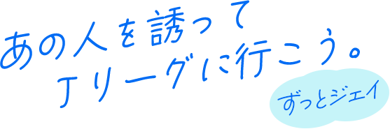 あの人を誘って、Jリーグに行こう。ずっとジェイ