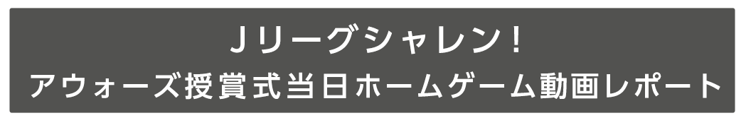 Ｊリーグシャレン！アウォーズ授賞式当日ホームゲーム動画レポート